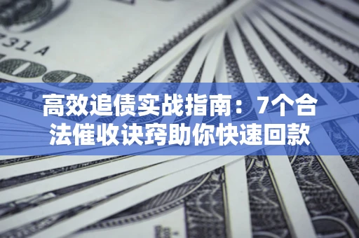 济南高效追债实战指南：7个合法催收诀窍助你快速回款