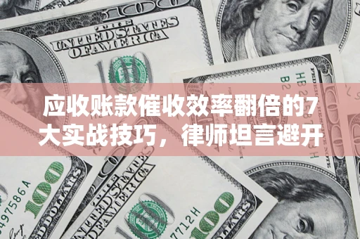 济南应收账款催收效率翻倍的7大实战技巧，律师坦言避开这些法律雷区最关键