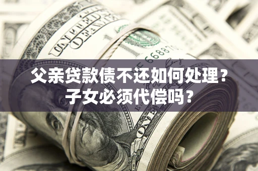 济南父亲贷款债不还如何处理？子女必须代偿吗？