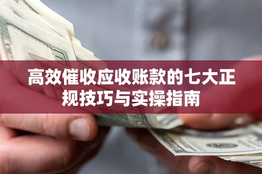 济南高效催收应收账款的七大正规技巧与实操指南