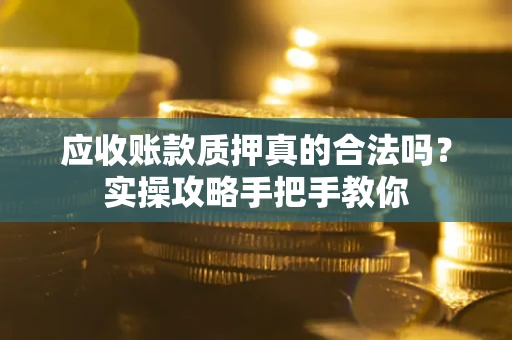 济南应收账款质押真的合法吗？实操攻略手把手教你