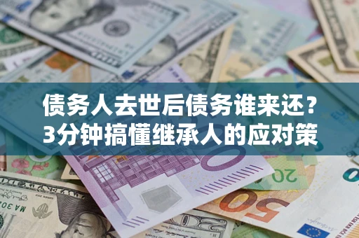 济南债务人去世后债务谁来还？3分钟搞懂继承人的应对策略
