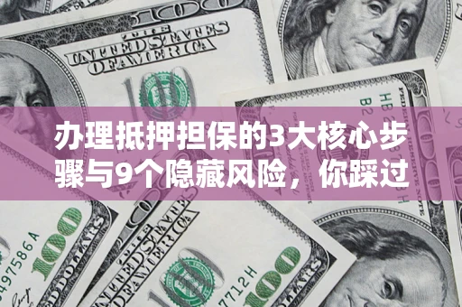 济南办理抵押担保的3大核心步骤与9个隐藏风险，你踩过哪个坑？