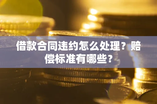 济南借款合同违约怎么处理？赔偿标准有哪些？