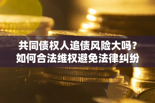 济南共同债权人追债风险大吗？如何合法维权避免法律纠纷？