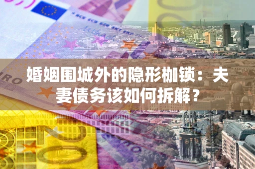 济南婚姻围城外的隐形枷锁：夫妻债务该如何拆解？