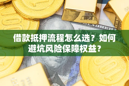 济南借款抵押流程怎么选？如何避坑风险保障权益？