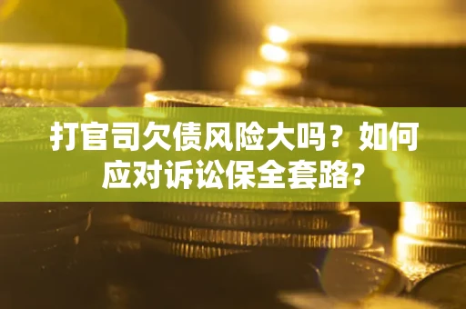 济南打官司欠债风险大吗？如何应对诉讼保全套路？