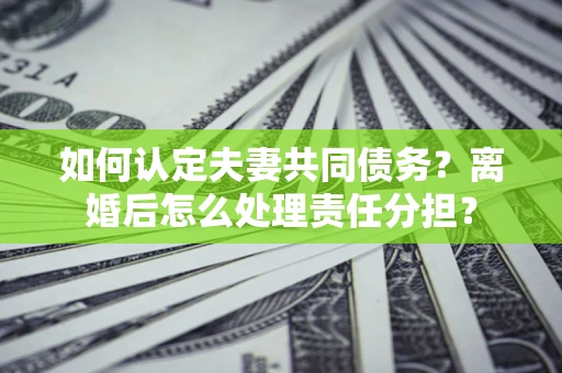 济南如何认定夫妻共同债务？离婚后怎么处理责任分担？