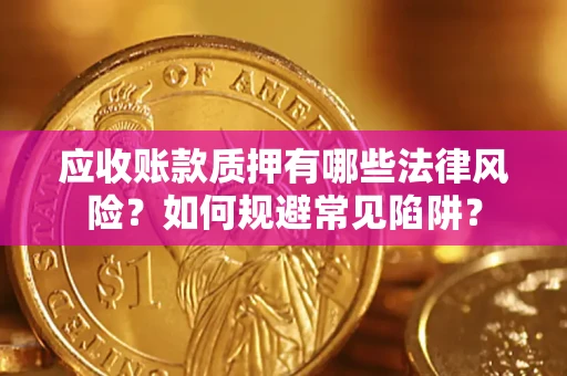 济南应收账款质押有哪些法律风险？如何规避常见陷阱？