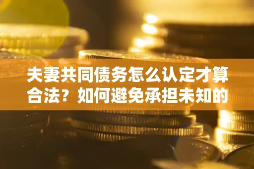 济南夫妻共同债务怎么认定才算合法？如何避免承担未知的债务风险？
