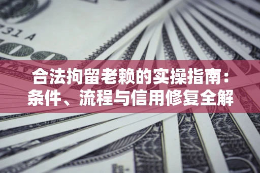 济南合法拘留老赖的实操指南：条件、流程与信用修复全解析