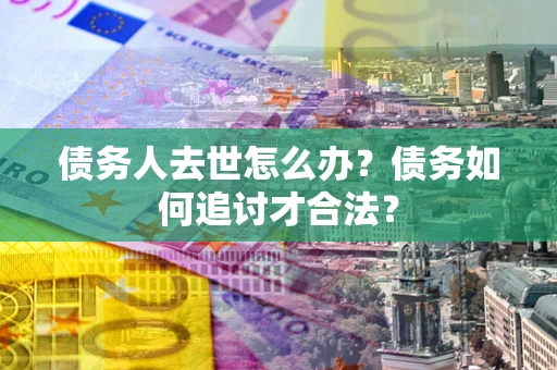 济南债务人去世怎么办？债务如何追讨才合法？