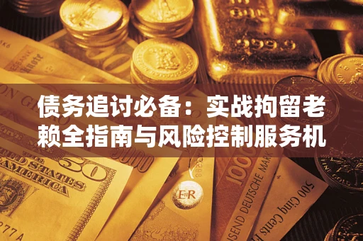 济南债务追讨必备：实战拘留老赖全指南与风险控制服务机构推荐