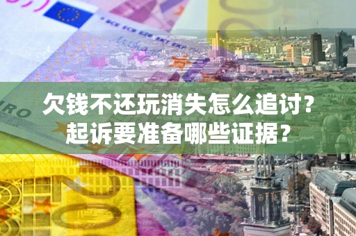 济南欠钱不还玩消失怎么追讨？起诉要准备哪些证据？