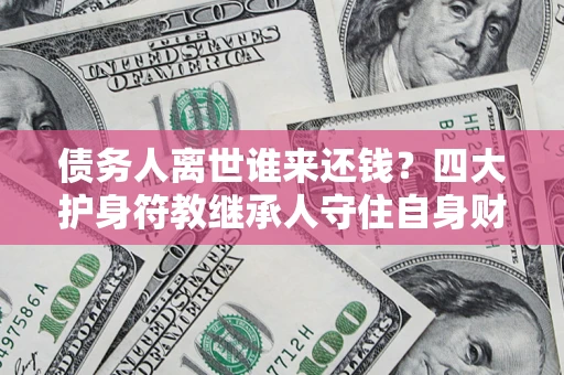 济南债务人离世谁来还钱？四大护身符教继承人守住自身财产