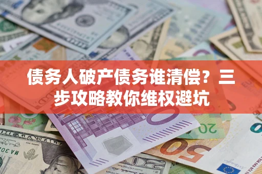 济南债务人破产债务谁清偿？三步攻略教你维权避坑