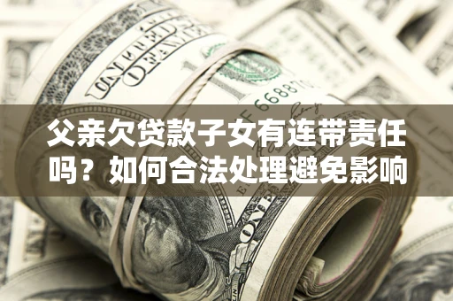 济南父亲欠贷款子女有连带责任吗？如何合法处理避免影响？