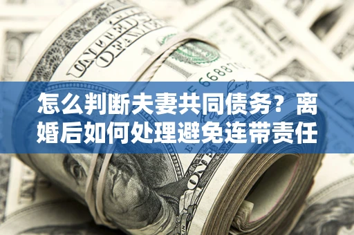 济南怎么判断夫妻共同债务？离婚后如何处理避免连带责任？