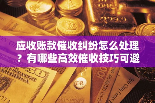 济南应收账款催收纠纷怎么处理？有哪些高效催收技巧可避免坏账？