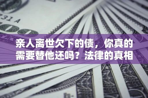 济南亲人离世欠下的债，你真的需要替他还吗？法律的真相或许与你想的不一样