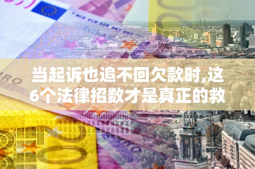 济南当起诉也追不回欠款时,这6个法律招数才是真正的救命稻草