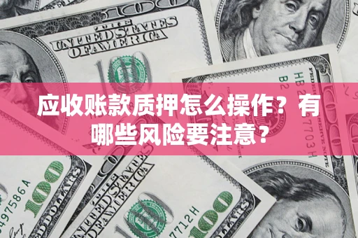 济南应收账款质押怎么操作？有哪些风险要注意？